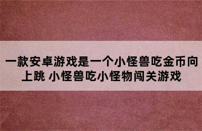 一款安卓游戏是一个小怪兽吃金币向上跳 小怪兽吃小怪物闯关游戏